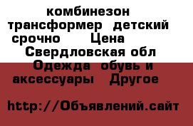 комбинезон - трансформер, детский , срочно!!! › Цена ­ 3 000 - Свердловская обл. Одежда, обувь и аксессуары » Другое   